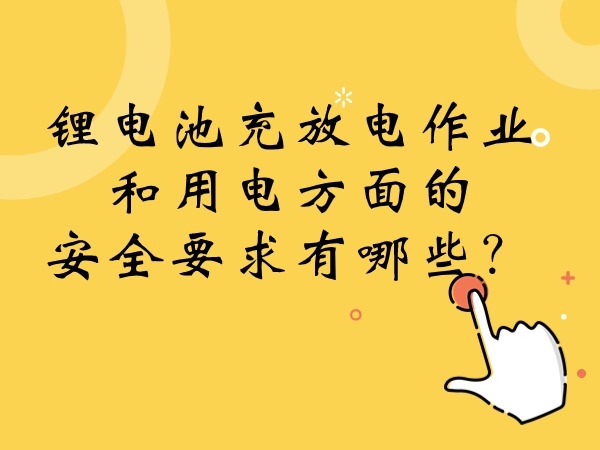 鋰電池充放電作業(yè)和用電方面的安全要求有哪些？